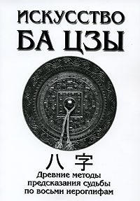 Искусство Ба Цзы. Древние методы предсказания судьбы по восьми иероглифам
