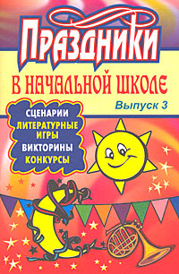 Праздники в начальной школе. Сценарии, литературные игры, викторины, конкурсы. Выпуск 3