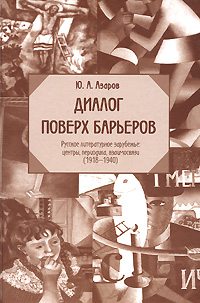 Диалог поверх барьеров. Русское литературное зарубежье. Центры, периодика, взаимосвязи (1918-1940)