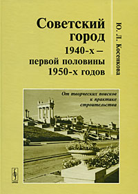 Советский город 1940-х - первой половины 1950-х годов. От творческих поисков к практике строительства