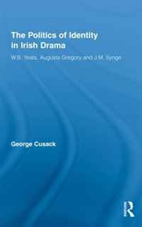 The Politics of Identity in Irish Drama: W. B. Yeats, Augusta Gregory and J. M. Synge