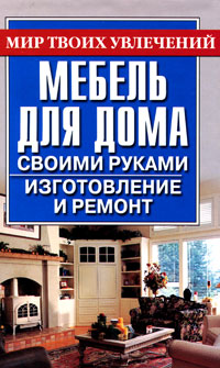 Мебель для дома своими руками. Изготовление и ремонт Мебель для дома своими руками. Изготовление и ремонт