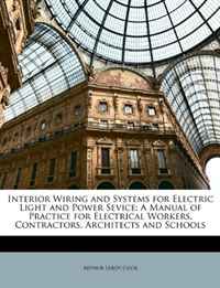 Interior Wiring and Systems for Electric Light and Power Sevice: A Manual of Practice for Electrical Workers, Contractors, Architects and Schools