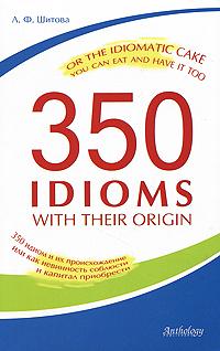350 Idioms with Their Origin, or The Idiomatic Cake You Can Eat and Have It Too / 350 идиом и их происхождение, или Как невинность соблюсти и капитал приобрести