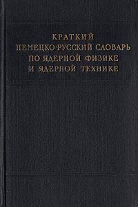 Краткий немецко-русский словарь по ядерной физике и ядерной технике