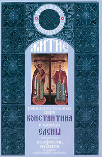 Житие равноапостольных царя Константина и царицы Елены с приложением акафиста, молитв и других необходимых сведений