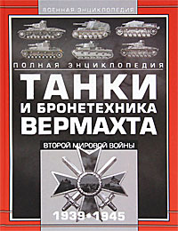 Танки и бронетехника Вермахта Второй мировой войны 1939—1945. Полная энциклопедия Танки и бронетехника Вермахта Второй мировой войны 1939—1945. Полная энциклопедия