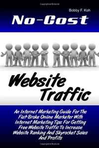 No-Cost Website Traffic: An Internet Marketing Guide For The Flat-Broke Online Marketer With Internet Marketing Tips For Getting Free Website Traffic ... Ranking And Skyrocket Sales And Profits
