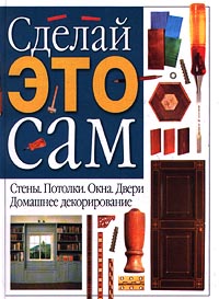 Сделай это сам. Домашнее декорирование. Стены. Потолки. Окна. Двери