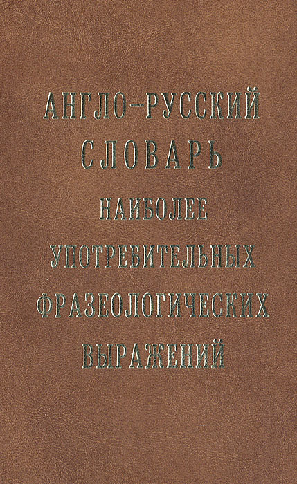 Англо-русский словарь наиболее употребительных фразеологических выражений