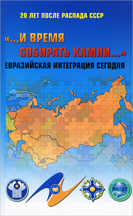  "... и время собирать камни..." Евразийская интеграция сегодня. 20 лет после распада СССР