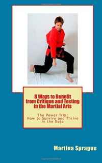 8 Ways to Benefit From Critique and Testing in the Martial Arts: The Power Trip: How to Survive and Thrive in the Dojo: Volume 5