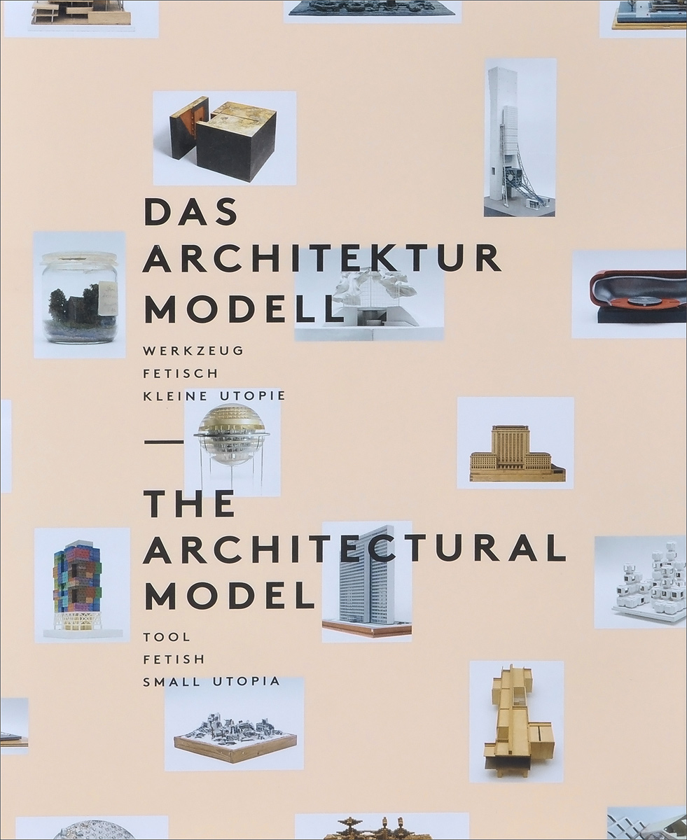 The Architectural Model: Tool, Fetish, Small Utopia / Das arcitektur model: Werkzeug, Fetisch, kleine Utopie