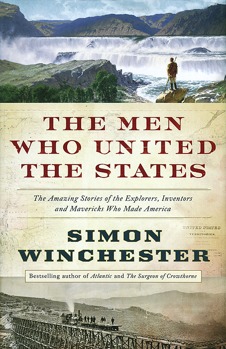 The Men Who United the States: The Amazing Stories of the Explorers, Inventors and Mavericks Who Made America