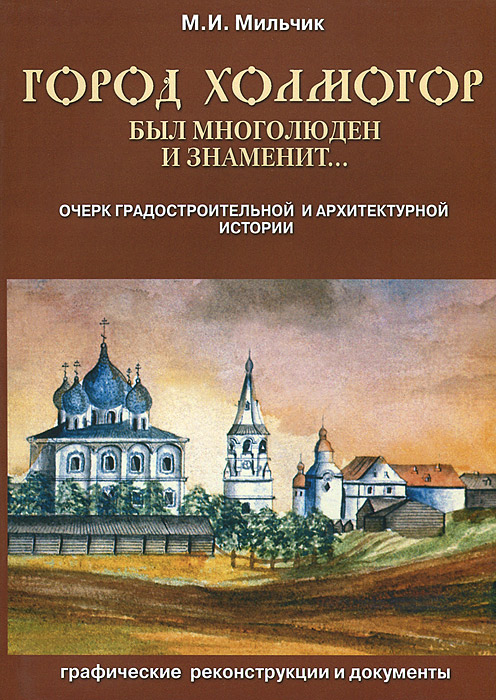 Город Холмогор был многолюден и знаменит… Очерк градостроительной и архитектурной истории