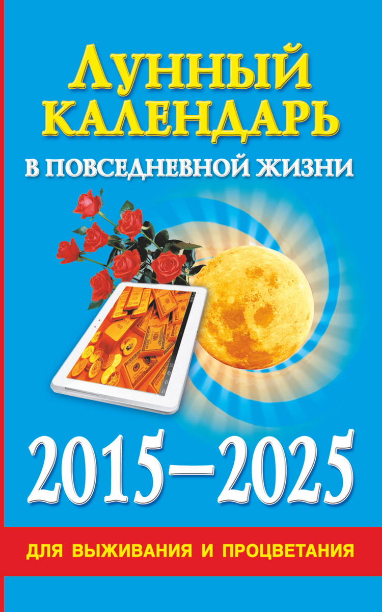 Лунный календарь в повседневной жизни для выживания и процветания. 2015-2025