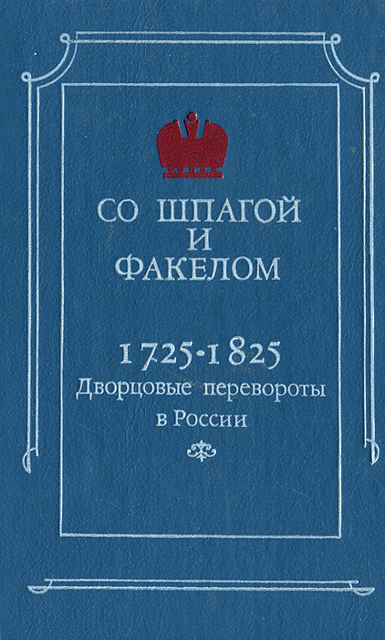 Со шпагой и факелом. Дворцовые перевороты в России. 1725-1825