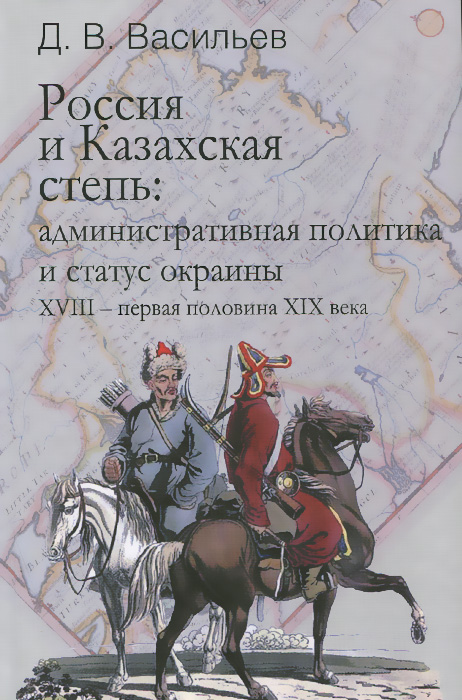 Россия и Казахская степь. Административная политика и статус окраины XVIII - первая половина XIX века