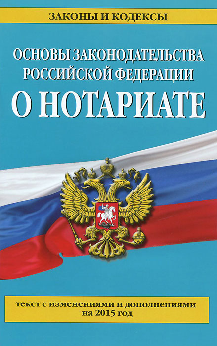 Основы законодательства Российской Федерации о нотариате. Текст с изменениями и дополнениями на 2015 год
