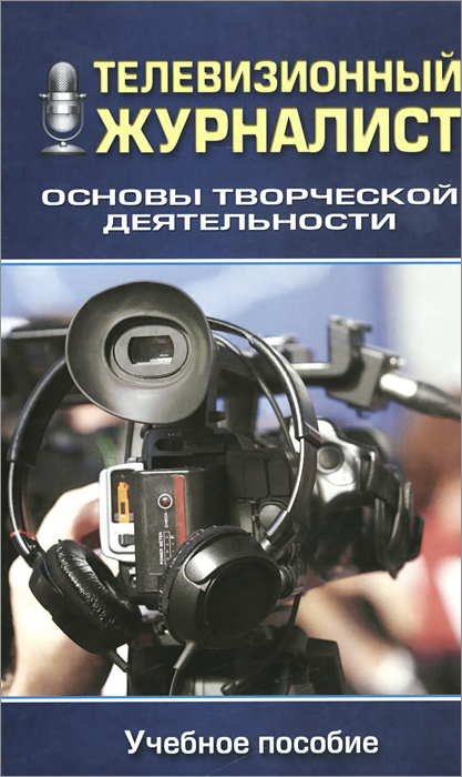 Телевизионный журналист. Основы творческой деятельности. Учебное пособие