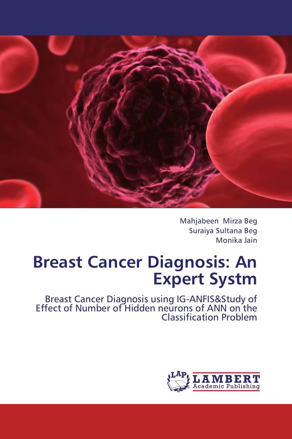 Breast Cancer Diagnosis: An Expert Systm12296407 Breast Cancer Diagnosis: An Expert Systm12296407Breast cancer is the second most fatal disease in women worldwide, the risk increasing with the age. 10%-30% of the breast cancer lesions are missed because of the limitations of the human observers. The rate of false alarms is also high, thus there is a need for designing an expert system so as to provide a second opinion to the radiologists and increase the accuracy of the diagnosis. This book describes a novel method which classifies Breast Cancer into Benign and Malign tumour with the application of information gain method and adaptive-neuro fuzzy inference system. The information gain method is used to reduce the number of attributes, thereby decreasing the complexity of the problem. The effect of the number of neurons, in the hidden layer of 1-hidden layer feed forward neural network, on the classification problem of breast cancer is also studied. The two approaches are applied on the data obtained from the UC Irvine Machine Learning Repository, Wisconsin breast cancer data. The...