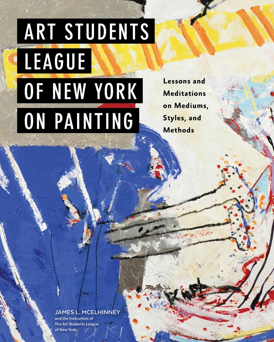 Art Students League of New York on Painting: Lessons and Meditations on Mediums, Styles, and Methods