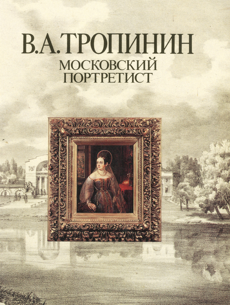 В. А. Тропинин. Московский портретист / V. A. Tropinin: A Portrait Painter from Moscow / W. A. Tropinin: Moskauer bildnis Maler