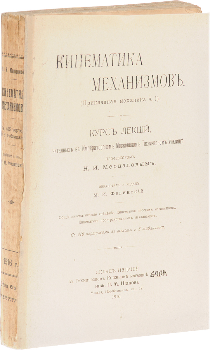 Кинематика механизмов. Прикладная механика, часть IПК301004_лимонный, салатовый Кинематика механизмов. Прикладная механика, часть IПК301004_лимонный, салатовыйПрижизненное издание. Москва, 1916 год. Типо-литография Товарищества И. Н. Кушнерев и Ко. Издание с 416 чертежами в тексте и 3 таблицами. Типографская обложка. Сохранность хорошая. Вниманию читателей предлагается первая часть курса лекций ученого-механика Н. И. Мерцалова, читанных им в Императорском московском техническом училище. В этом курсе были изложены основы кинематической геометрии и их применения к задачам исследования механизмов. В первой части курса даются общие кинематические сведения, рассмотрены кинематика плоских механизмов и кинематика пространственных механизмов. Не подлежит вывозу за пределы Российской Федерации.