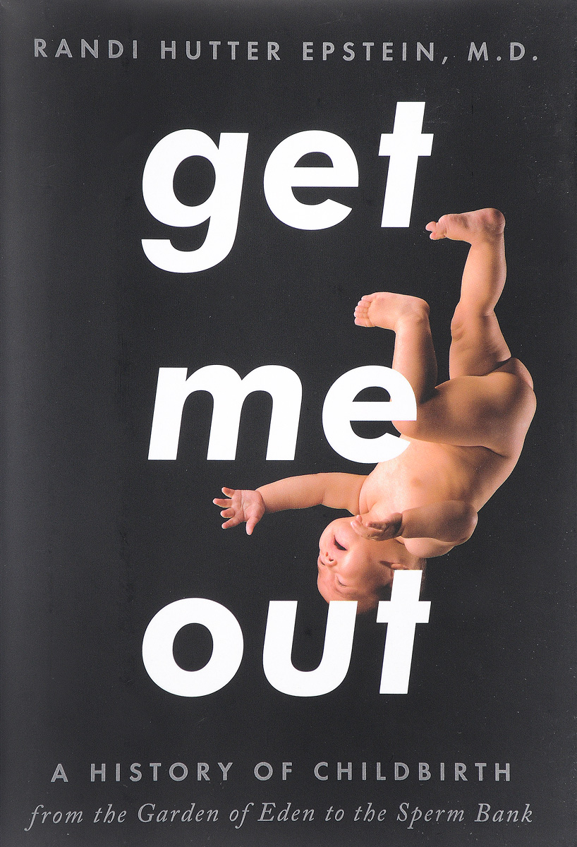 Get Me Out: A History of Childbirth from the Garden of Eden to the Sperm Bank