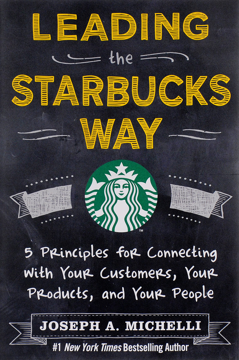 LEADING THE STARBUCKS WAY: 5 PRINCIPLES FOR CONNECTING WITH YOUR CUSTOMERS, YOUR PRODUCTS AND YOUR PEOPLE