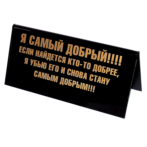 Табличка на стол Я самый добрый. 9453694536 Табличка на стол Я самый добрый. 9453694536Табличка на стол Я самый добрый выполнена из пластика черного цвета. С одной стороны она оформлена золотистой надписью: Я самый добрый!!!! Если найдется кто-то добрее, я убью его и снова стану самым добрым!!!, а с другой - Скучно… Мне бы компанию… маленькую нефтяную компанию. Такая табличка забавно оформит ваш рабочий стол и вызовет улыбку у окружающих. Характеристики: Материал: пластик. Цвет: черный, золотистый. Размер таблички: 14 см х 5,5 см х 6,5 см. Артикул: 94536.