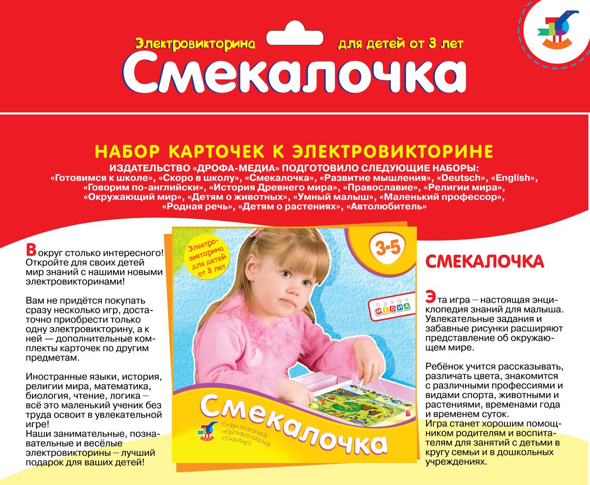 Дрофа-Медиа Обучающая игра Смекалочка1050_новинка Дрофа-Медиа Обучающая игра Смекалочка1050_новинкаОдинаковая для всех электровикторин плата позволяет дополнить любую электровикторину наборами карточек из других игр серии. Каждый набор содержит 20 карточек с заданиями. Внимание! Набор карточек не является самостоятельной игрой, а служит дополнением к электровикторине в коробке. Темы карточек: Герои сказок, Виды спорта, Найди половинку, Чтение по слогам, Сосчитай, Что общее, а что различное?, Время года и время суток, Картинки-путаницы, Зеркальные отражения предметов, Омонимы, Что изображено на картинке?, Найди различия, Подбери пару, Вычитание, Соотнеси предмет и профессию, Человеческие эмоции, Сходства и аналогии.