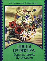 Цветы из бисера: букеты, панно, бутоньерки. Л. Г. Куликова, Л. Ю. Короткова