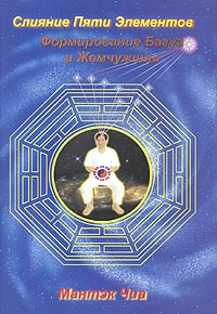 Слияние Пяти Элементов. Формирование Багуа и Жемчужины. Мантэк Чиа