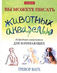 Вы можете писать животных акварелью. Подробный самоучитель для начинающих Вы можете писать животных акварелью. Подробный самоучитель для начинающих
