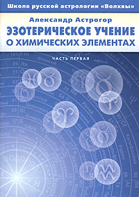 Эзотерическое учение о химических элементах. Часть первая. Александр Астрогор