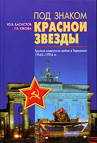 Под знаком красной звезды. Группа советских войск в Германии. 1945 - 1994 гг.