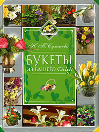 Букеты из вашего сада. Сад флориста. Н. П. Суханова