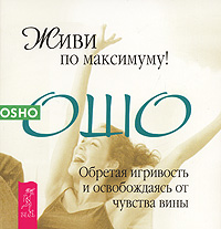 Живи по максимуму! Обретая игривость и освобождаясь от чувства вины. Ошо