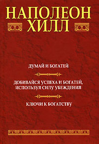 Думай и богатей. Добивайся успеха и богатей, используя силу убеждения. Ключи к богатству. Наполеон Хилл