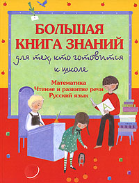Большая книга знаний для тех, кто готовится к школе. Математика. Чтение и развитие речи. Русский язык