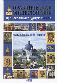 Практическая энциклопедия православного христианина. Основы церковной жизни