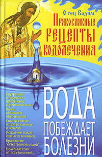 Вода побеждает болезни. Православные рецепты водолечения