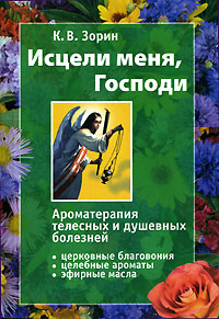 Исцели меня, Господи. Ароматерапия телесных и душевных болезней. К. В. Зорин