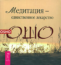 Медитация - единственное лекарство. Ошо