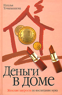 Деньги в доме. Женские хитрости по воспитанию мужа. Наталья Точильникова