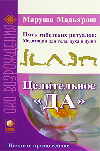 Целительное "Да". Пять тибетских ритуалов. Медитации для тела, духа и души. Маруша Мадьярош