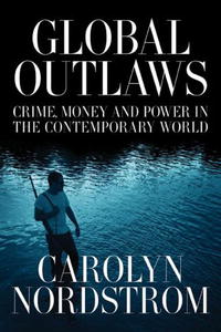 Global Outlaws: Crime, Money, and Power in the Contemporary World (California Series in Public Anthropology), Carolyn Nordstrom