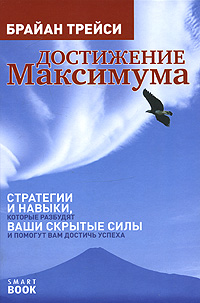Достижение максимума. Стратегии и навыки, которые разбудят ваши скрытые силы и помогут вам достичь успеха. Брайан Трейси