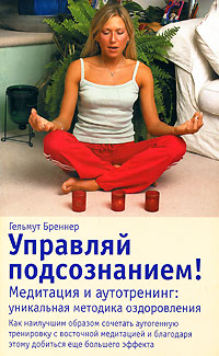 Управляй подсознанием! Медитация и аутотренинг. Уникальная методика оздоровления. Гельмут Бреннер